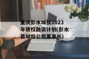 重庆彭水城投2023年债权融资计划(彭水县城投公司董事长)