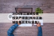 2024年江油城投债权资产项目(四川江油城投集团竞标消息)