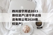 四川遂宁开达2023债权资产(遂宁开达投资有限公司2020债权资产)