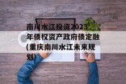 南川水江投资2023年债权资产政府债定融(重庆南川水江未来规划)