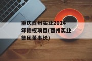 重庆酉州实业2024年债权项目(酉州实业集团董事长)