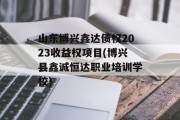 山东博兴鑫达债权2023收益权项目(博兴县鑫诚恒达职业培训学校)