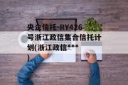 央企信托-RY426号浙江政信集合信托计划(浙江政信***
)