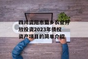 四川资阳市蜀乡农业开放投资2023年债权资产项目的简单介绍