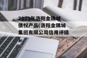 2023年洛阳金隅城债权产品(洛阳金隅城集团有限公司信用评级)