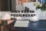 GM信托-黄石空港财产权信托(黄石空港产业园)