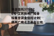 央企信托375-376号-江苏扬州广陵非标集合资金信托计划(扬州广陵七个平台公司)