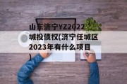 山东济宁YZ2022城投债权(济宁任城区2023年有什么项目)