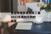 包含陕西西安市政浐灞2023年债权计划的词条