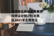 天津市北辰城乡发展债权转让计划2号(北辰区2021年土地出让计划)