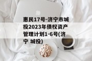 惠民17号-济宁市城投2023年债权资产管理计划1-6号(济宁 城投)