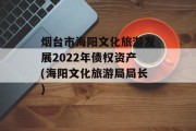 烟台市海阳文化旅游发展2022年债权资产(海阳文化旅游局局长)