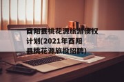 酉阳县桃花源旅游债权计划(2021年酉阳县桃花源旅投招聘)