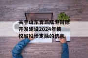 关于山东青岛陆港国际开发建设2024年债权城投债定融的信息