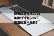 西安临潼发展2023年债权计划(2020临潼区重大项目)
