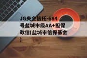 JG央企信托-684号盐城市级AA+担保政信(盐城市信保基金)