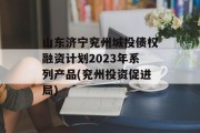山东济宁兖州城投债权融资计划2023年系列产品(兖州投资促进局)