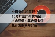 中国央企JG信托-715号广东广州黄埔区（永续债）集合资金信托计划的简单介绍