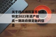 关于四川绵阳富乐投资特定2023年资产拍卖一期政府债定融的信息