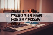 2024年遂宁广利资产收益权转让定向融资计划(遂宁广利工业政府融资)