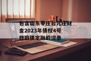 包含山东枣庄台儿庄财金2023年债权4号政府债定融的词条