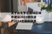 关于山东枣庄薛城区城市建设2023债权资产2024定融的信息