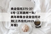央企信托375-376号-江苏扬州一年/两年期集合资金信托计划(江苏信托2019年报)