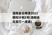 洛阳金元明清2023债权计划2号(洛阳金元宝打一成语)