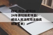 四川-内江-威远2024年债权拍卖项目(威远人民法院司法拍卖拍品名单)