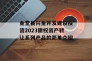 金堂县兴金开发建设投资2023债权资产转让系列产品的简单介绍