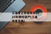 江油星乙农业投资2023年债权资产(江油市星艺路)