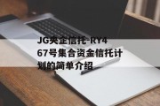 JG央企信托-RY467号集合资金信托计划的简单介绍