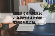 咸阳新控应收账款2023年债权转让政府债定融的简单介绍