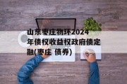 山东枣庄物环2024年债权收益权政府债定融(枣庄 债券)