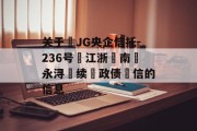 关于‬JG央企信托-236号‮江浙‬南‮永浔‬续‮政债‬信的信息