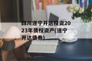 四川遂宁开达投资2023年债权资产(遂宁开达债券)