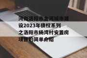 河南洛阳市金河城市建设2023年债权系列之洛阳市杨湾村安置房项目的简单介绍