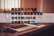 央企信托-175号重庆万州公募债集合资金信托计划(2021年万州重大项目***
)