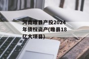 河南睢县产投2024年债权资产(睢县18亿大项目)