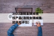 2023洛阳金隅城债权产品(洛阳金隅城集团风险评估)