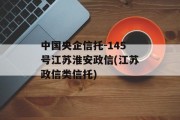 中国央企信托-145号江苏淮安政信(江苏政信类信托)