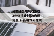 河南许昌电气谷2023年信托计划|政府债定融(许昌电气研究院)