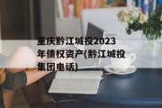重庆黔江城投2023年债权资产(黔江城投集团电话)