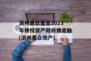 滨州惠众置业2023年债权资产政府债定融(滨州惠众地产)