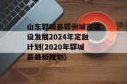山东郓城县郓州城市建设发展2024年定融计划(2020年郓城县最新规划)