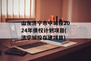山东济宁市中城投2024年债权计划项目(济宁城投在建项目)