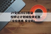 JY交投2023收益权转让计划城投债定融(交投债券 安全吗)