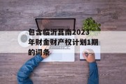 包含临沂莒南2023年财金财产权计划1期的词条