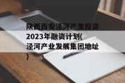陕西西安泾河产发投资2023年融资计划(泾河产业发展集团地址)
