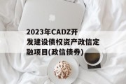 2023年CADZ开发建设债权资产政信定融项目(政信债券)